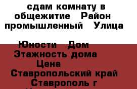 сдам комнату в общежитие › Район ­ промышленный › Улица ­ Юности › Дом ­ 26 › Этажность дома ­ 5 › Цена ­ 5 000 - Ставропольский край, Ставрополь г. Недвижимость » Квартиры аренда   . Ставропольский край